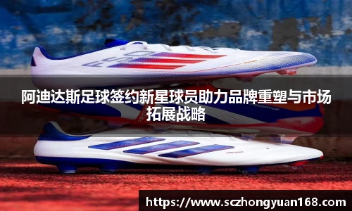 阿迪达斯足球签约新星球员助力品牌重塑与市场拓展战略